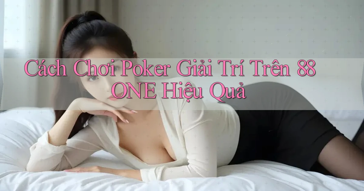 cách chơi poker giải trí trên 88one hiệu quả