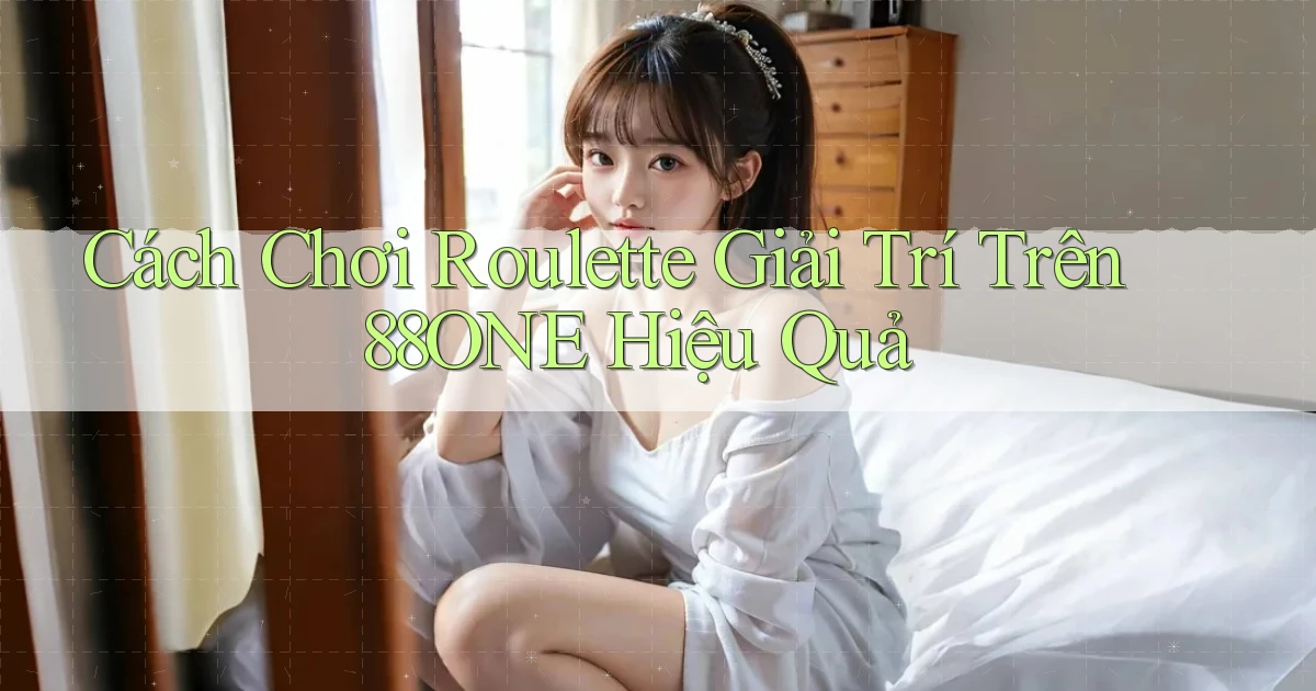 cách chơi roulette giải trí trên 88one hiệu quả