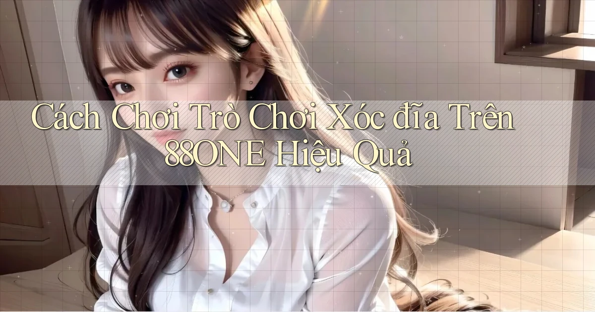 cách chơi trò chơi xóc đĩa trên 88one hiệu quả