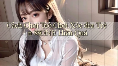 cách chơi trò chơi xóc đĩa trên 88one hiệu quả