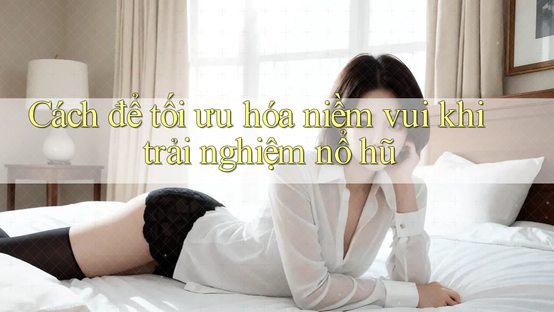 Cách để tối ưu hóa niềm vui khi trải nghiệm nổ hũ