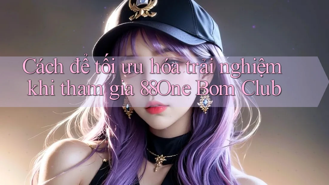 Cách để tối ưu hóa trải nghiệm khi tham gia 88One Bom Club Cách để tối ưu hóa trải nghiệm khi tham gia 88One Bom Club