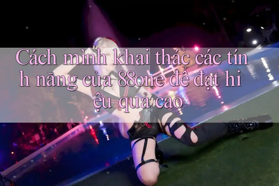 Cách mình khai thác các tính năng của 88one để đạt hiệu quả cao Cách mình khai thác các tính năng của 88one để đạt hiệu quả cao