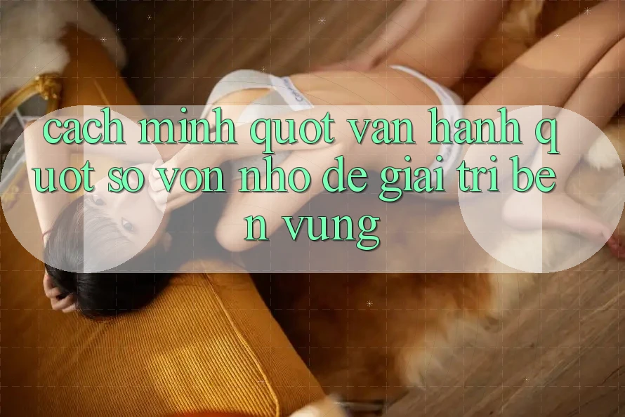 Cách mình " vận hành" số vốn nhỏ để giải trí bền vững Cách mình " vận hành" số vốn nhỏ để giải trí bền vững