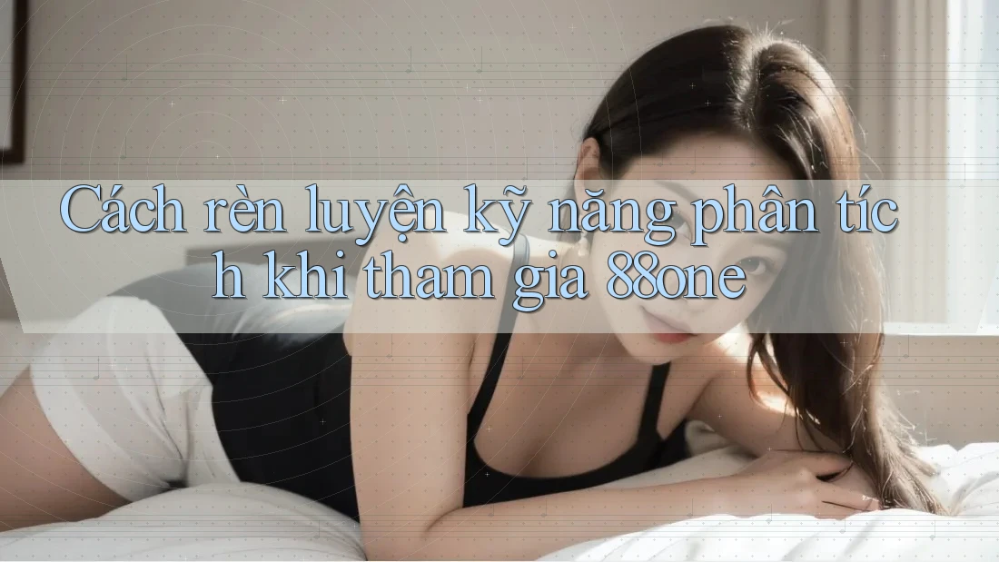 Cách rèn luyện kỹ năng phân tích khi tham gia 88one Cách rèn luyện kỹ năng phân tích khi tham gia 88one