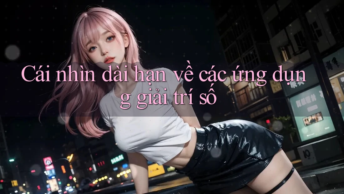 Cái nhìn dài hạn về các ứng dụng giải trí số Cái nhìn dài hạn về các ứng dụng giải trí số