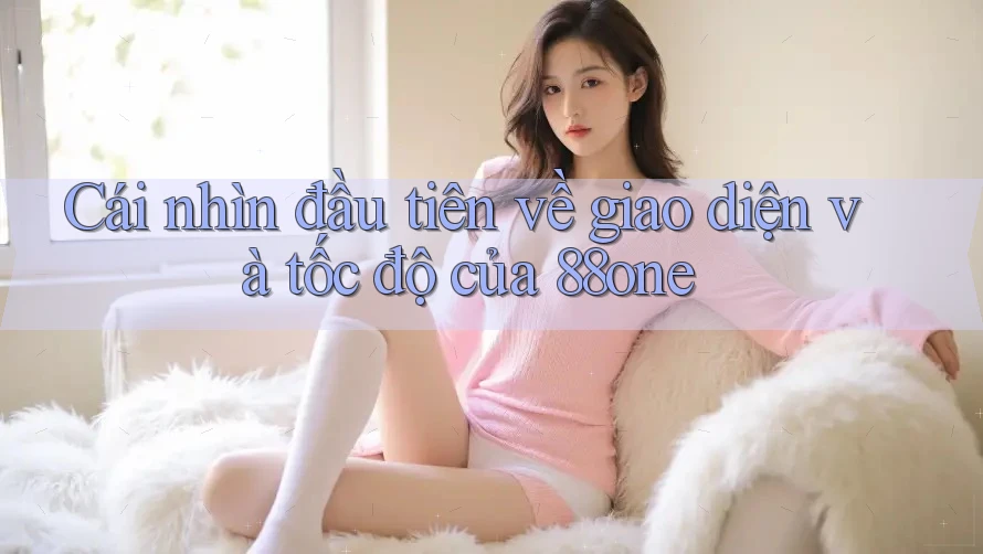 Cái nhìn đầu tiên về giao diện và tốc độ của 88one Cái nhìn đầu tiên về giao diện và tốc độ của 88one