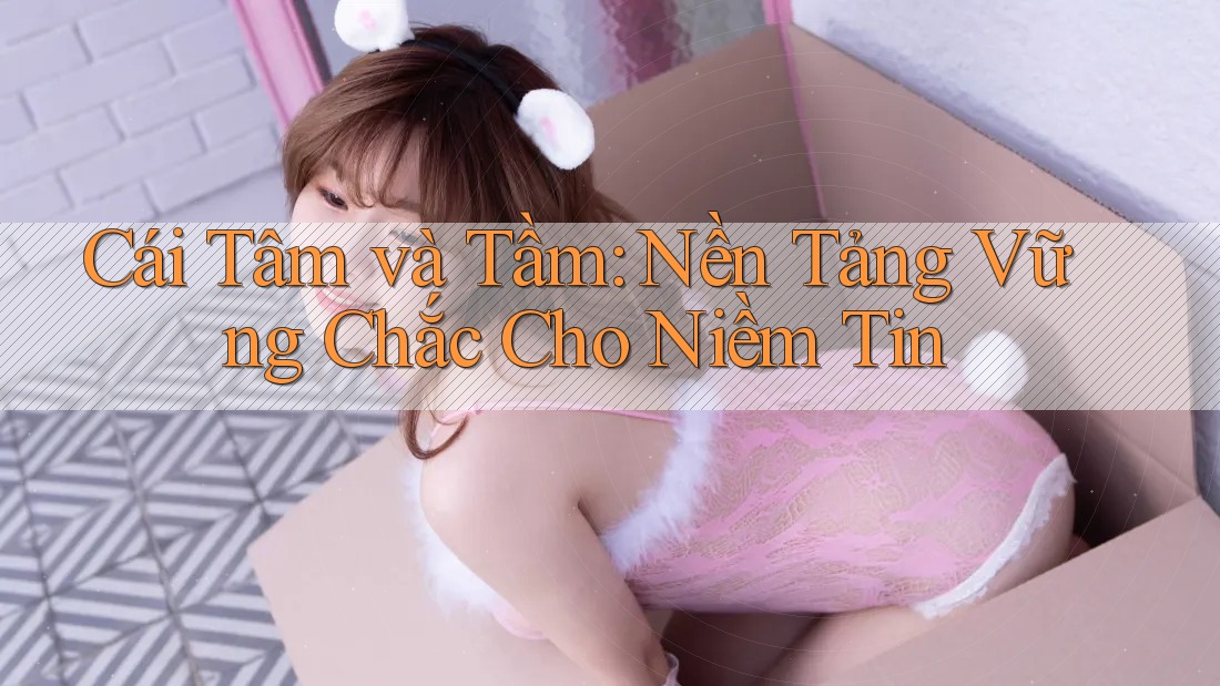 Cái Tâm và Tầm: Nền Tảng Vững Chắc Cho Niềm Tin Cái Tâm và Tầm: Nền Tảng Vững Chắc Cho Niềm Tin