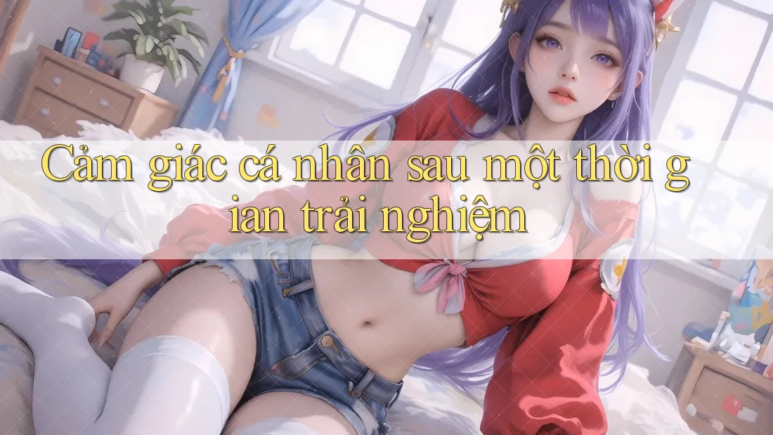 Cảm giác cá nhân sau một thời gian trải nghiệm Cảm giác cá nhân sau một thời gian trải nghiệm