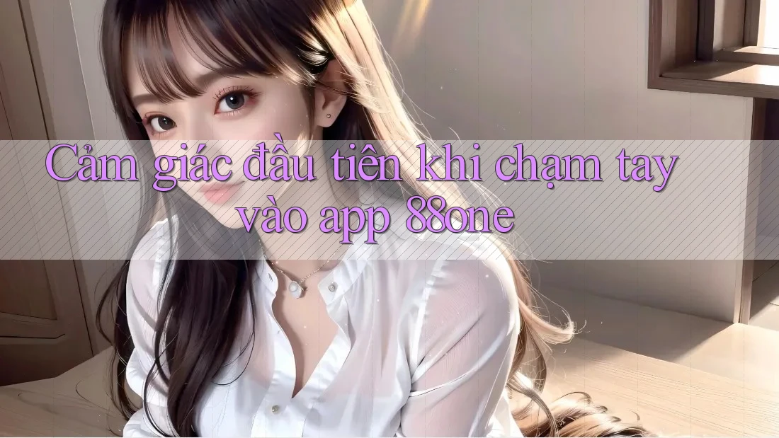 Cảm giác đầu tiên khi chạm tay vào app 88one Cảm giác đầu tiên khi chạm tay vào app 88one