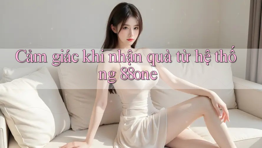 Cảm giác khi nhận quà từ hệ thống 88one