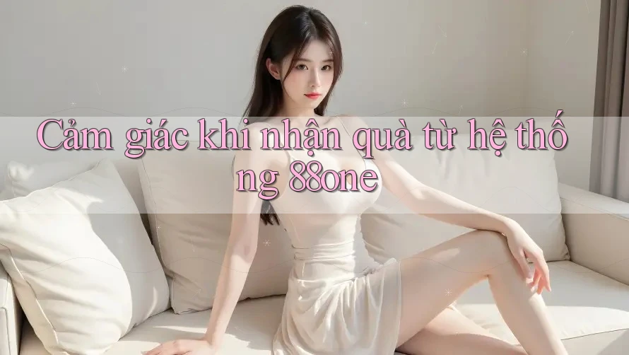 Cảm giác khi nhận quà từ hệ thống 88one Cảm giác khi nhận quà từ hệ thống 88one