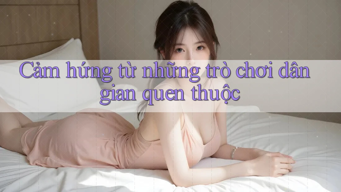 Cảm hứng từ những trò chơi dân gian quen thuộc Cảm hứng từ những trò chơi dân gian quen thuộc
