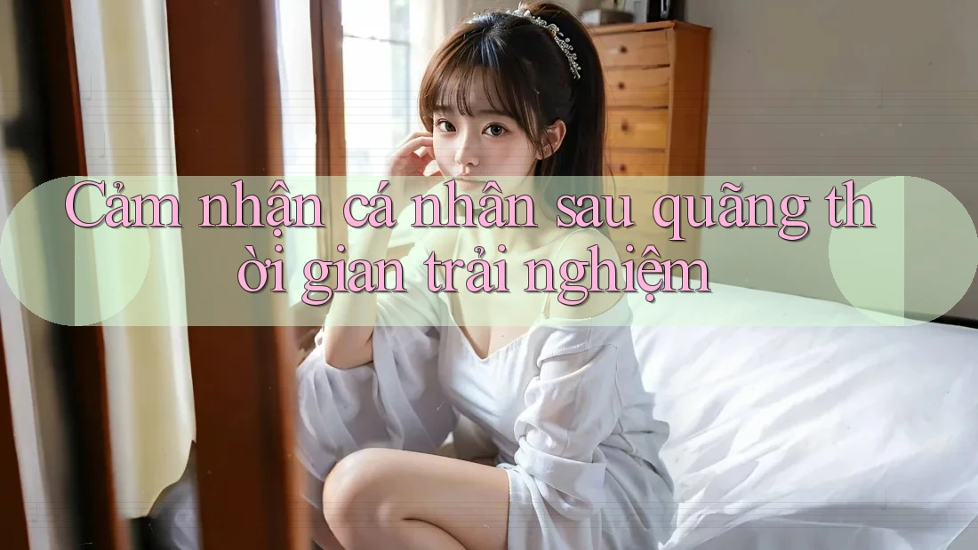 Cảm nhận cá nhân sau quãng thời gian trải nghiệm Cảm nhận cá nhân sau quãng thời gian trải nghiệm