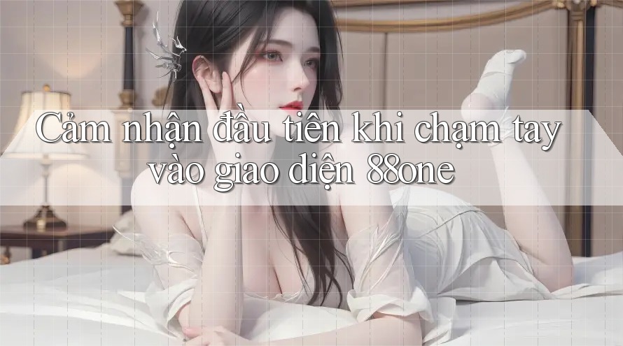 Cảm nhận đầu tiên khi chạm tay vào giao diện 88one