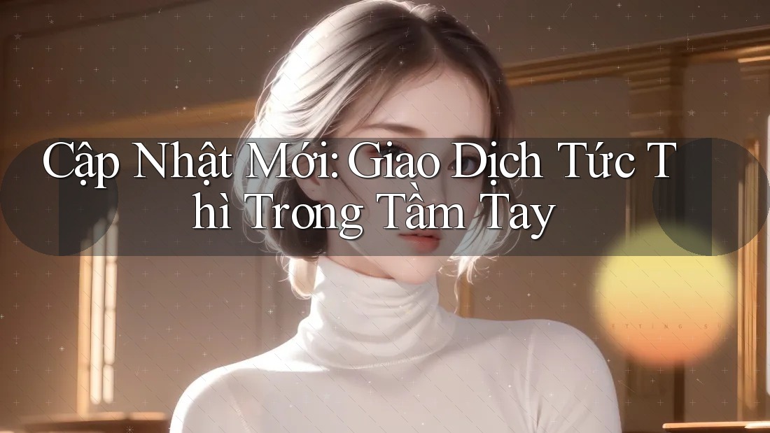 Cập Nhật Mới: Giao Dịch Tức Thì Trong Tầm Tay