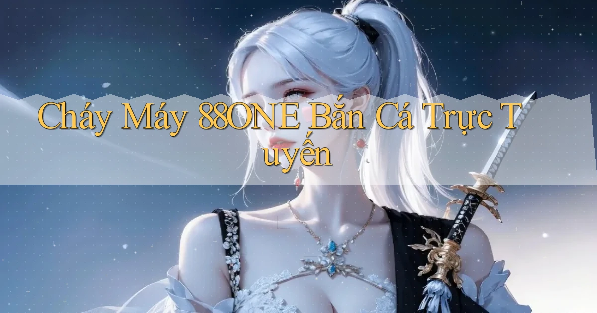 cháy máy 88one bắn cá trực tuyến