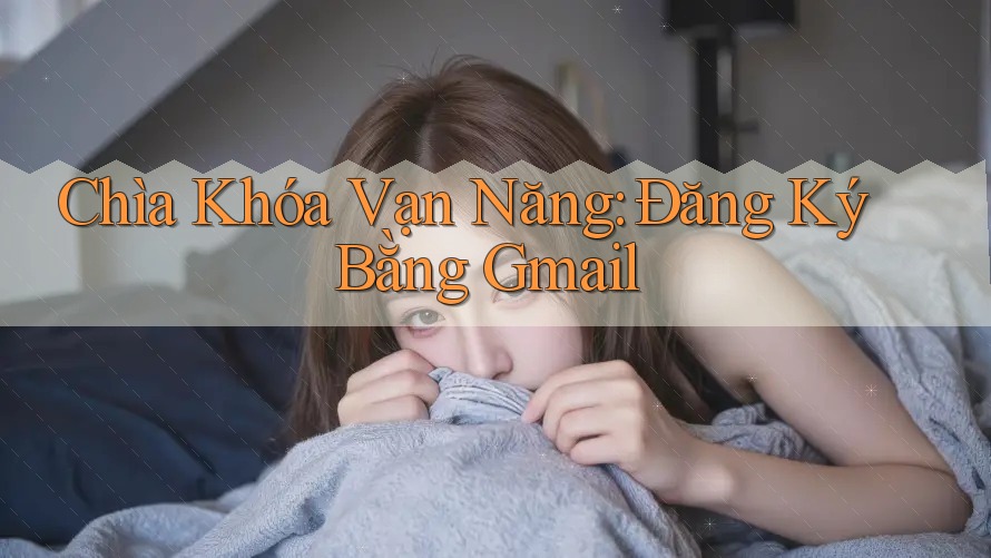 Chìa Khóa Vạn Năng: Đăng Ký Bằng Gmail Chìa Khóa Vạn Năng: Đăng Ký Bằng Gmail