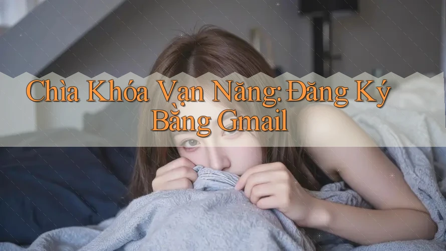Chìa Khóa Vạn Năng: Đăng Ký Bằng Gmail Chìa Khóa Vạn Năng: Đăng Ký Bằng Gmail