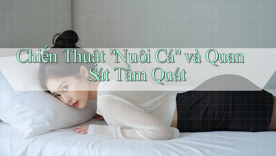 Chiến Thuật “Nuôi Cá” và Quan Sát Tầm Quát Chiến Thuật “Nuôi Cá” và Quan Sát Tầm Quát