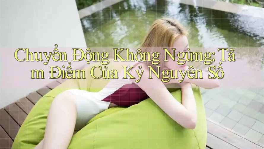 Chuyển Động Không Ngừng: Tâm Điểm Của Kỷ Nguyên Số Chuyển Động Không Ngừng: Tâm Điểm Của Kỷ Nguyên Số