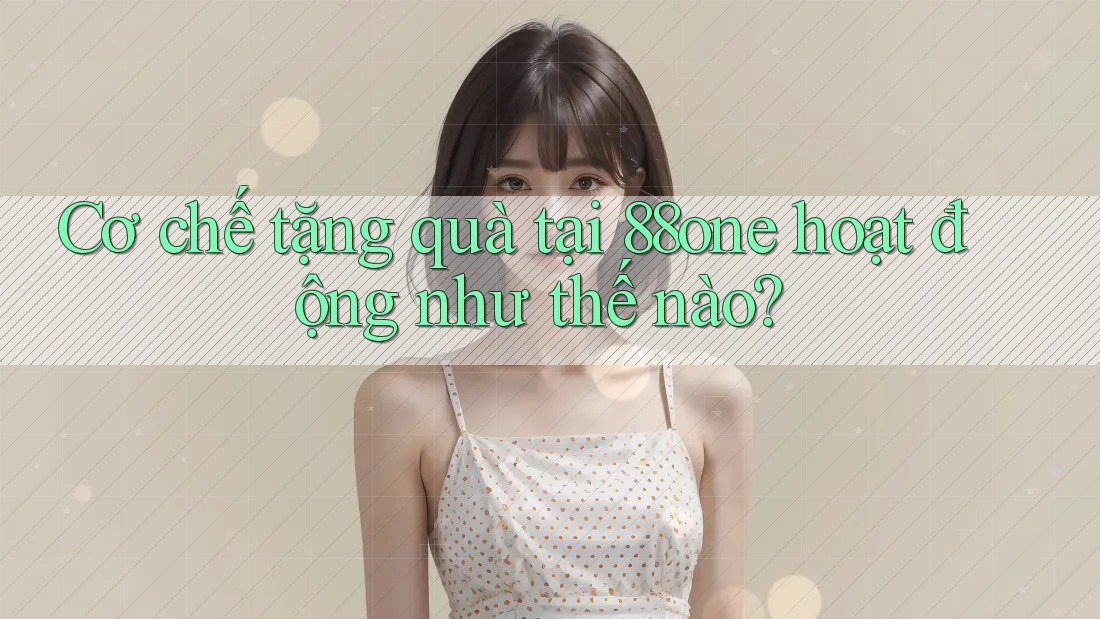 Cơ chế tặng quà tại 88one hoạt động như thế nào? Cơ chế tặng quà tại 88one hoạt động như thế nào?