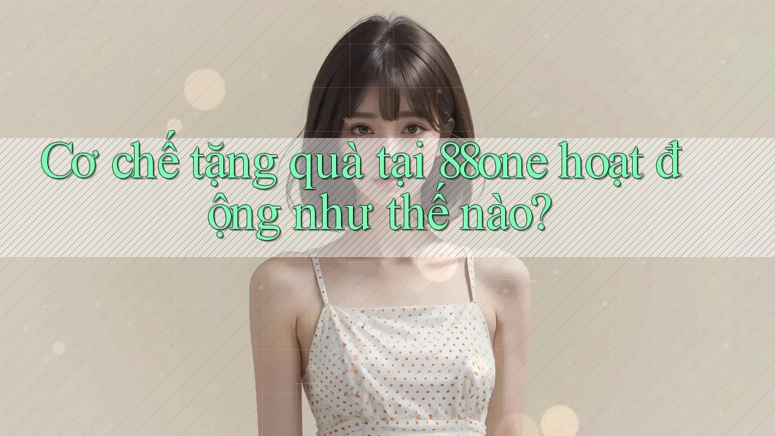 Cơ chế tặng quà tại 88one hoạt động như thế nào? Cơ chế tặng quà tại 88one hoạt động như thế nào?