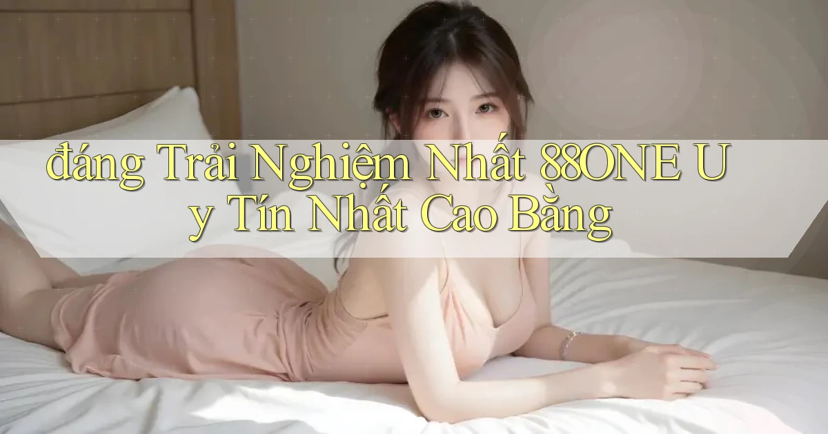 đáng trải nghiệm nhất 88one uy tín nhất Cao Bằng