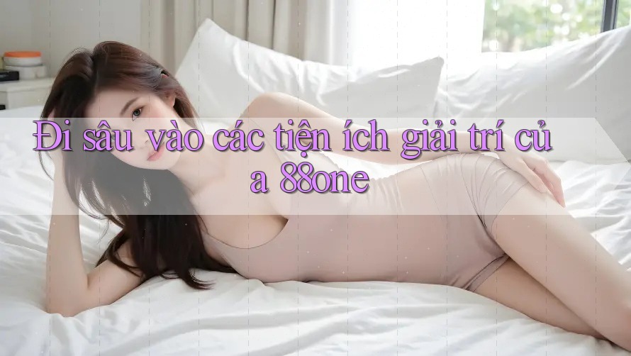 Đi sâu vào các tiện ích giải trí của 88one Đi sâu vào các tiện ích giải trí của 88one