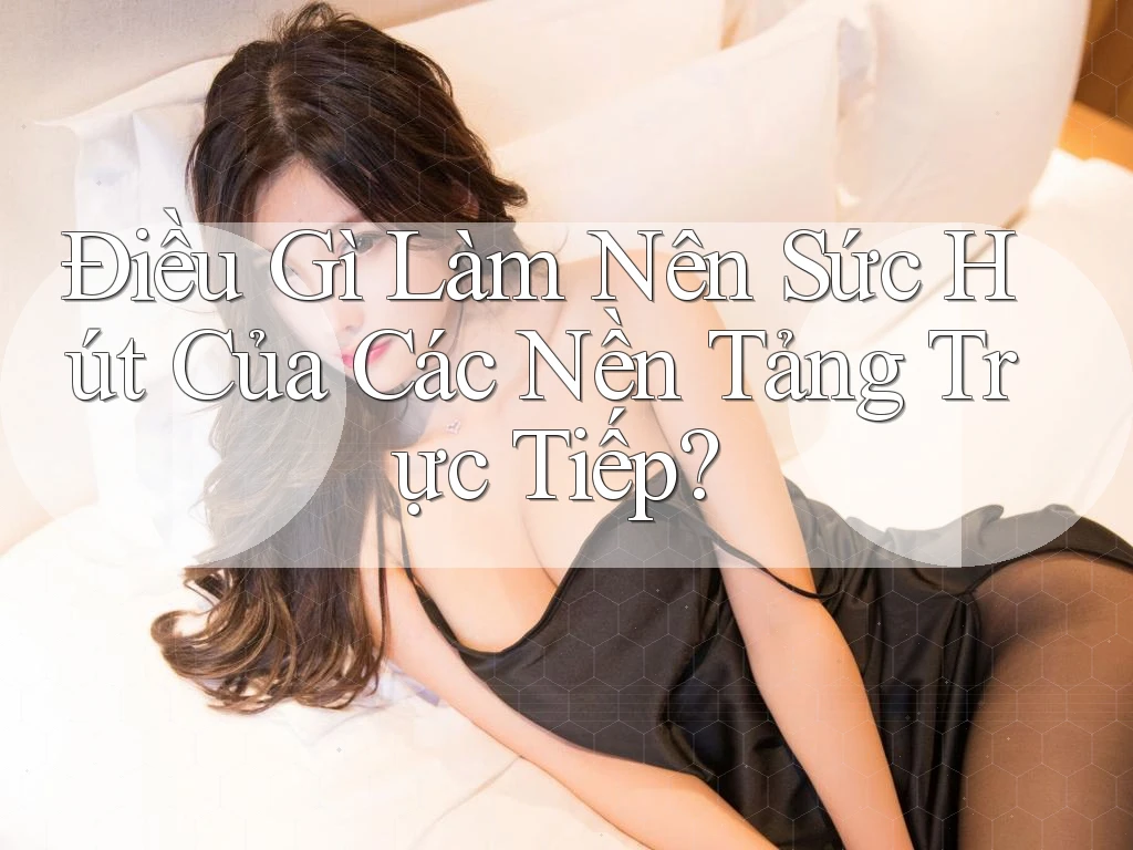 Điều Gì Làm Nên Sức Hút Của Các Nền Tảng Trực Tiếp? Điều Gì Làm Nên Sức Hút Của Các Nền Tảng Trực Tiếp?
