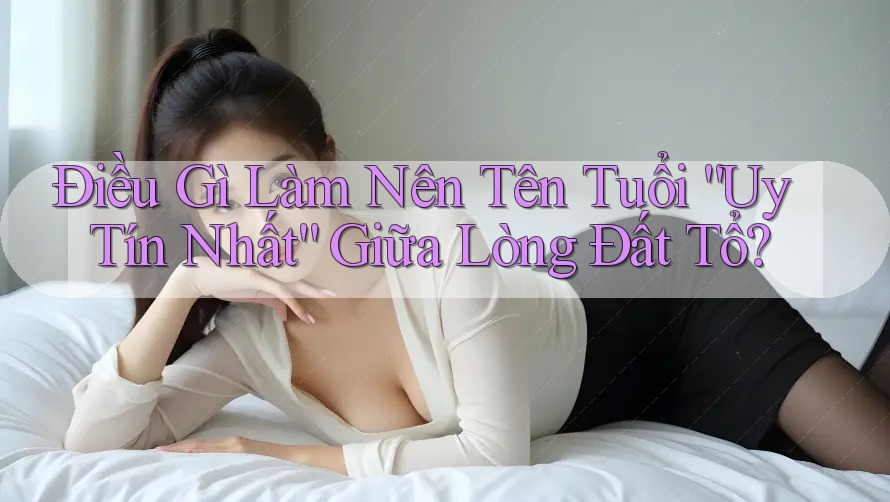 Điều Gì Làm Nên Tên Tuổi “Uy Tín Nhất” Giữa Lòng Đất Tổ? Điều Gì Làm Nên Tên Tuổi “Uy Tín Nhất” Giữa Lòng Đất Tổ?