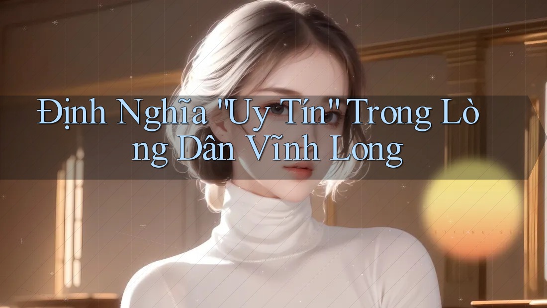 Định Nghĩa “Uy Tín” Trong Lòng Dân Vĩnh Long Định Nghĩa “Uy Tín” Trong Lòng Dân Vĩnh Long