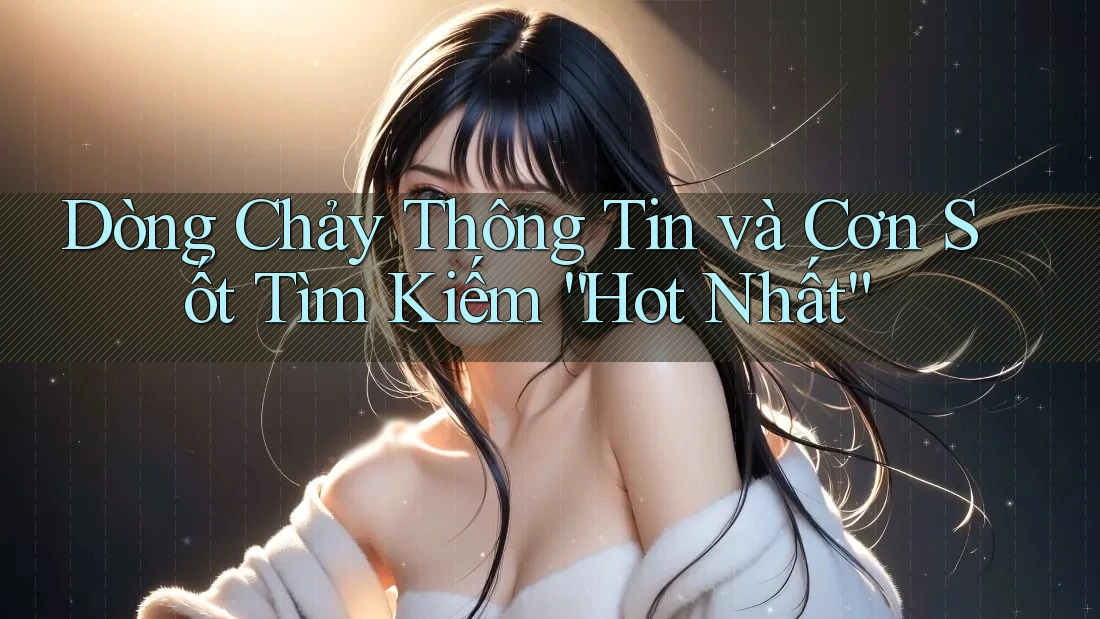Dòng Chảy Thông Tin và Cơn Sốt Tìm Kiếm “Hot Nhất” Dòng Chảy Thông Tin và Cơn Sốt Tìm Kiếm “Hot Nhất”