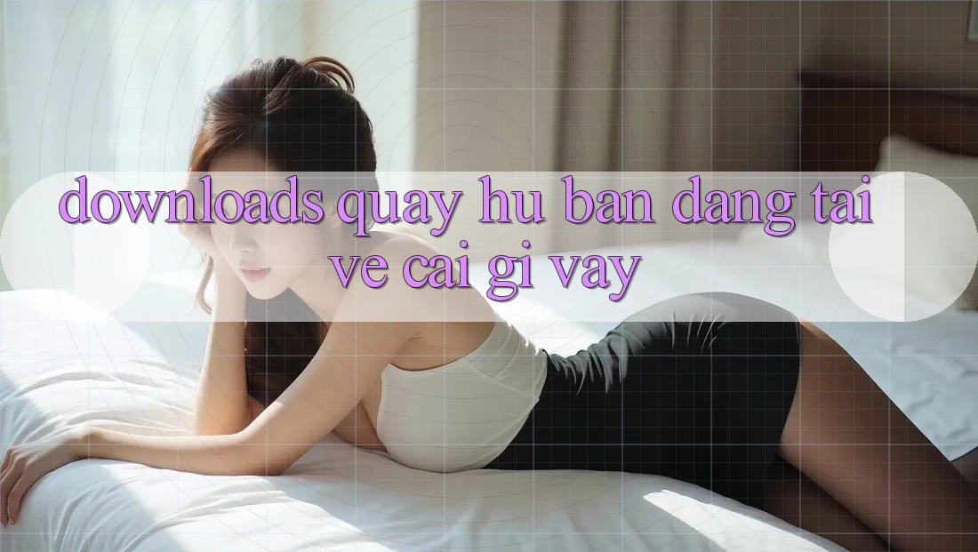 “Downloads Quay Hũ” – Bạn Đang Tải Về Cái Gì Vậy? “Downloads Quay Hũ” – Bạn Đang Tải Về Cái Gì Vậy?