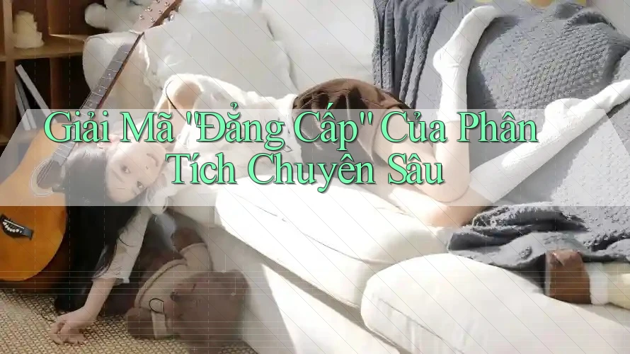 Giải Mã “Đẳng Cấp” Của Phân Tích Chuyên Sâu Giải Mã “Đẳng Cấp” Của Phân Tích Chuyên Sâu