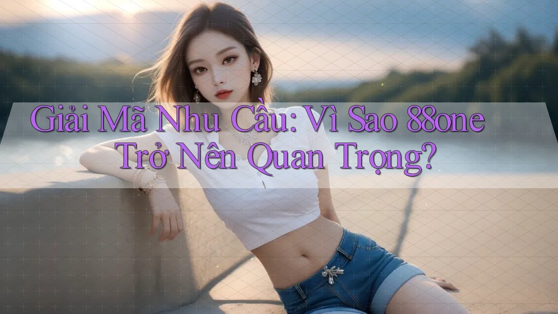 Giải Mã Nhu Cầu: Vì Sao 88one Trở Nên Quan Trọng? Giải Mã Nhu Cầu: Vì Sao 88one Trở Nên Quan Trọng?