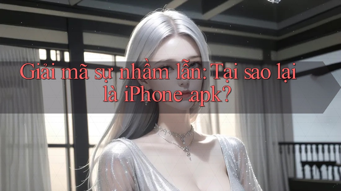 Giải mã sự nhầm lẫn: Tại sao lại là iPhone. apk? Giải mã sự nhầm lẫn: Tại sao lại là iPhone. apk?