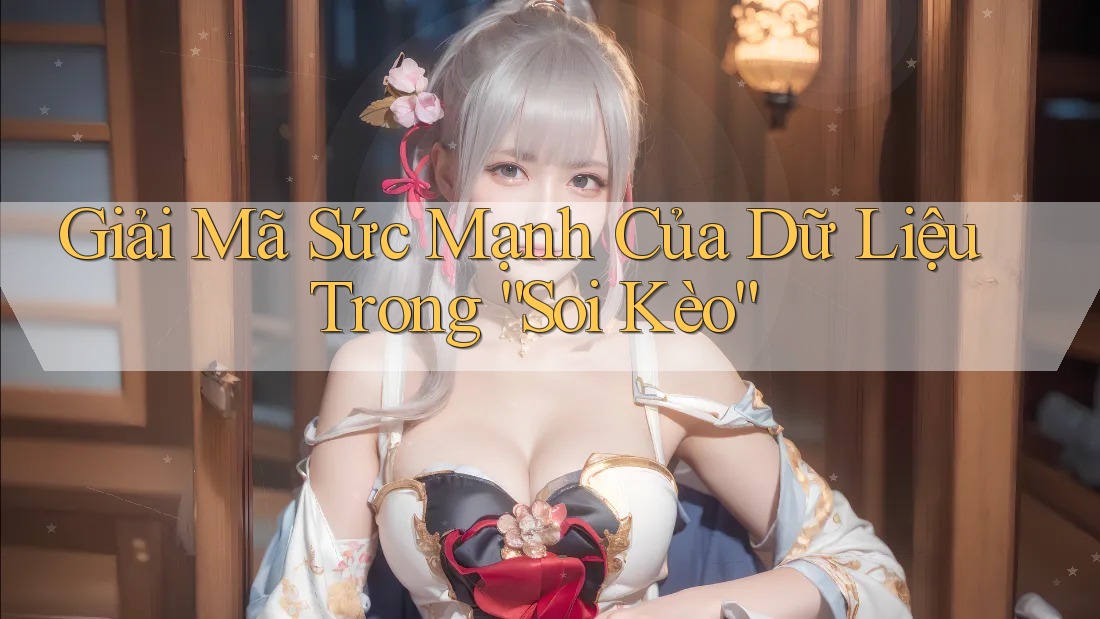 Giải Mã Sức Mạnh Của Dữ Liệu Trong “Soi Kèo” Giải Mã Sức Mạnh Của Dữ Liệu Trong “Soi Kèo”