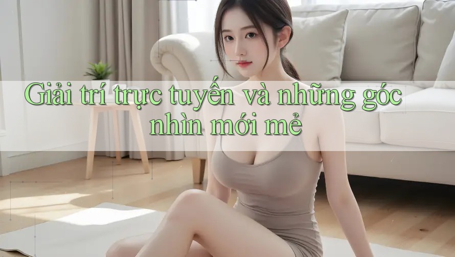 Giải trí trực tuyến và những góc nhìn mới mẻ Giải trí trực tuyến và những góc nhìn mới mẻ