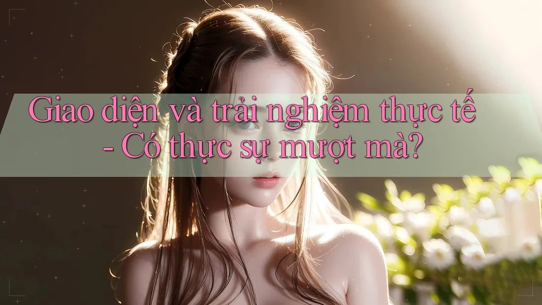 Giao diện và trải nghiệm thực tế - Có thực sự mượt mà? Giao diện và trải nghiệm thực tế - Có thực sự mượt mà?