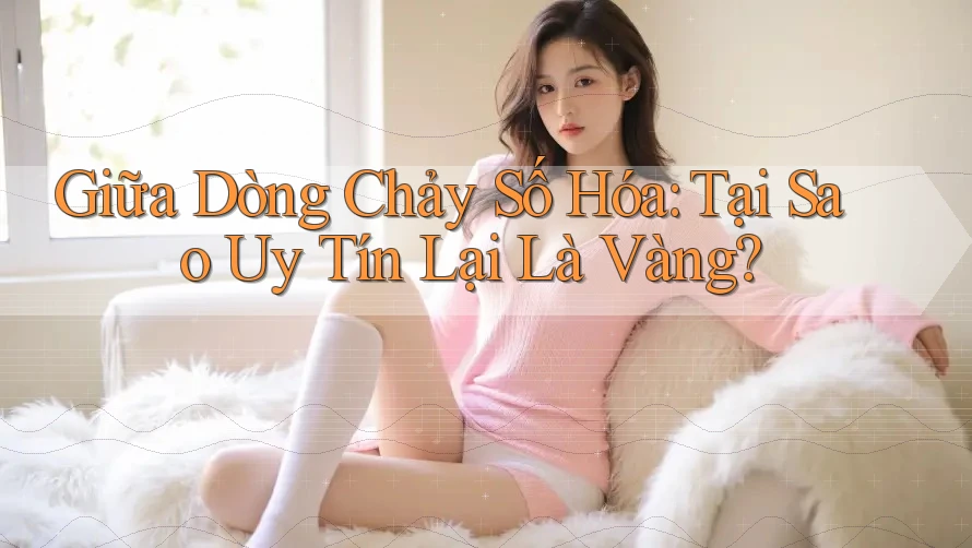 Giữa Dòng Chảy Số Hóa: Tại Sao Uy Tín Lại Là Vàng? Giữa Dòng Chảy Số Hóa: Tại Sao Uy Tín Lại Là Vàng?