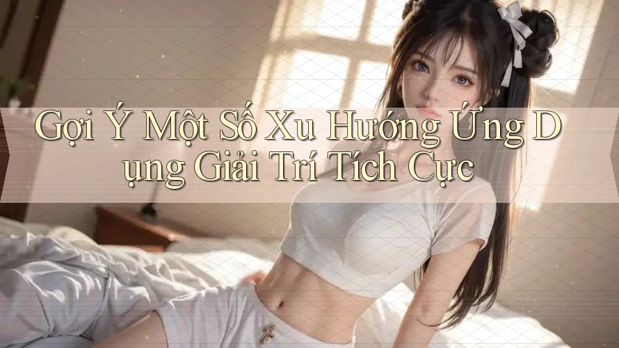 Gợi Ý Một Số Xu Hướng Ứng Dụng Giải Trí Tích Cực Gợi Ý Một Số Xu Hướng Ứng Dụng Giải Trí Tích Cực