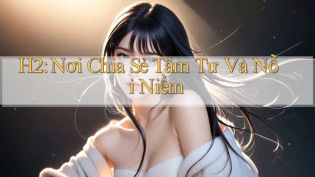 H2: Nơi Chia Sẻ Tâm Tư Và Nỗi Niềm