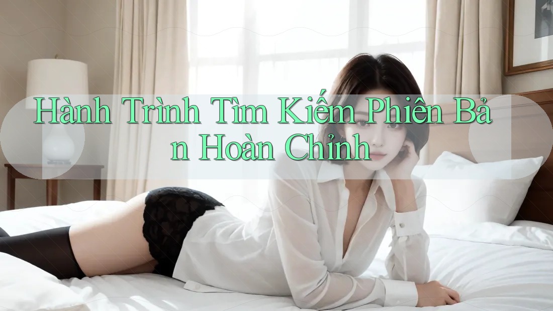 Hành Trình Tìm Kiếm Phiên Bản Hoàn Chỉnh Hành Trình Tìm Kiếm Phiên Bản Hoàn Chỉnh