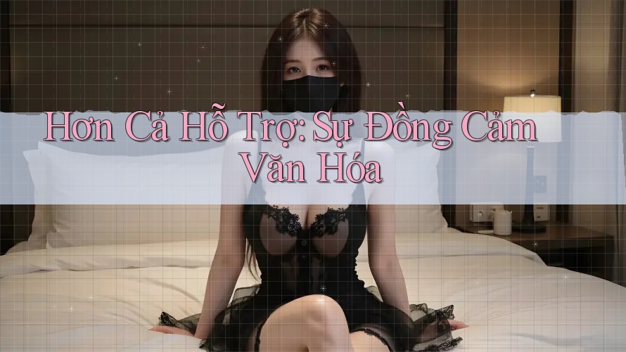 Hơn Cả Hỗ Trợ: Sự Đồng Cảm Văn Hóa Hơn Cả Hỗ Trợ: Sự Đồng Cảm Văn Hóa
