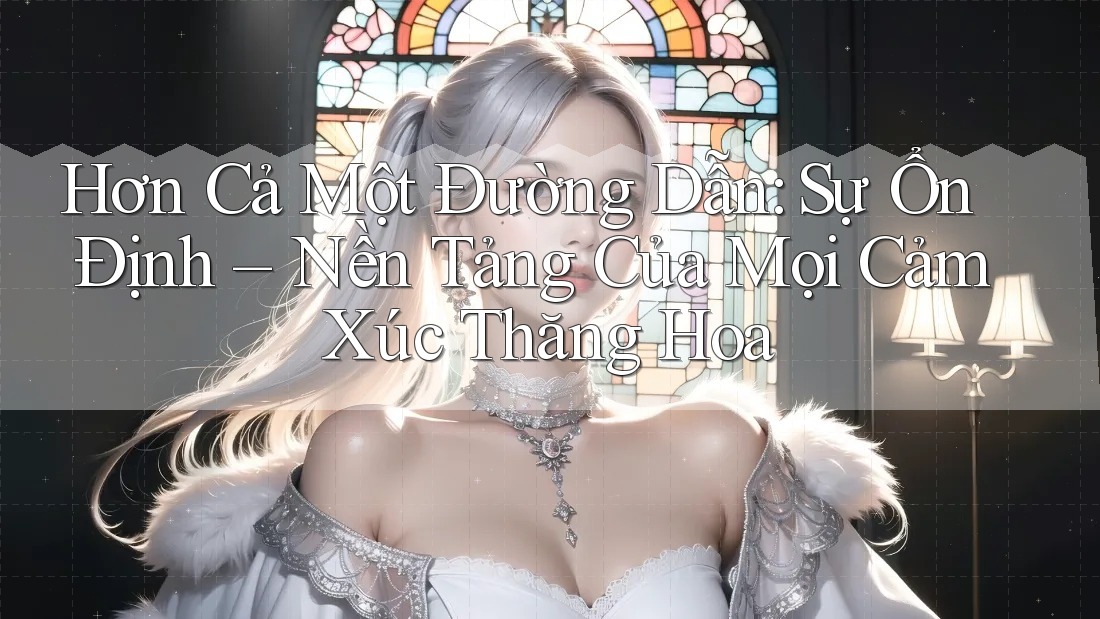 Hơn Cả Một Đường Dẫn: Sự Ổn Định – Nền Tảng Của Mọi Cảm Xúc Thăng Hoa Hơn Cả Một Đường Dẫn: Sự Ổn Định – Nền Tảng Của Mọi Cảm Xúc Thăng Hoa