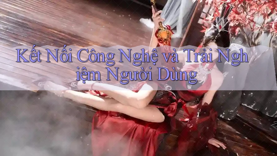 Kết Nối Công Nghệ và Trải Nghiệm Người Dùng
