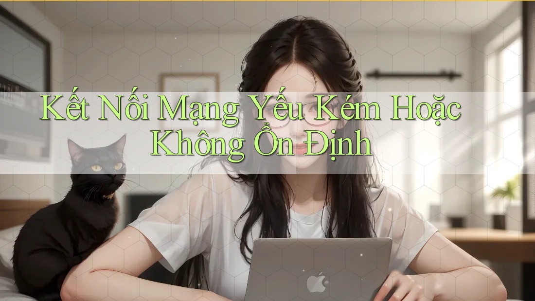 Kết Nối Mạng Yếu Kém Hoặc Không Ổn Định