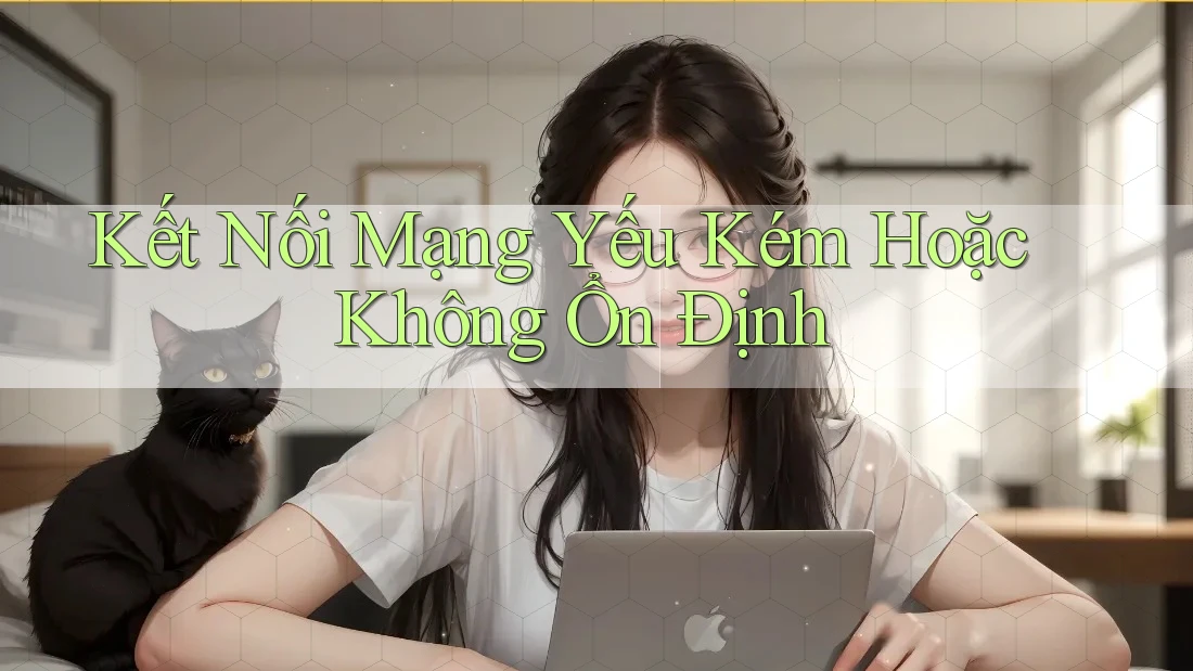 Kết Nối Mạng Yếu Kém Hoặc Không Ổn Định