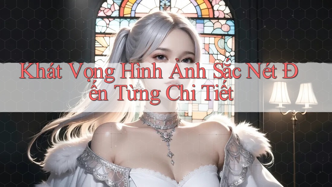 Khát Vọng Hình Ảnh Sắc Nét Đến Từng Chi Tiết Khát Vọng Hình Ảnh Sắc Nét Đến Từng Chi Tiết